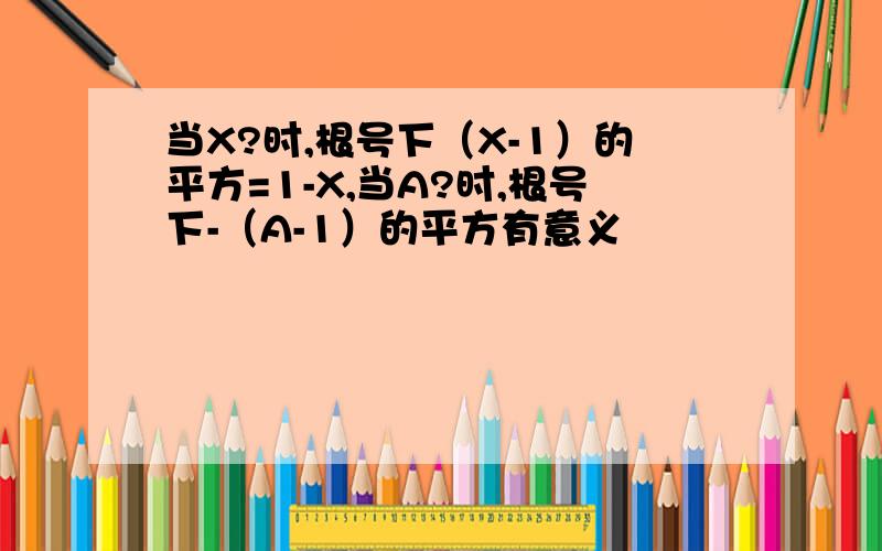 当X?时,根号下（X-1）的平方=1-X,当A?时,根号下-（A-1）的平方有意义