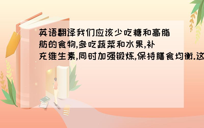 英语翻译我们应该少吃糖和高脂肪的食物,多吃蔬菜和水果,补充维生素,同时加强锻炼,保持膳食均衡.这样我们就能减少肥胖,让自