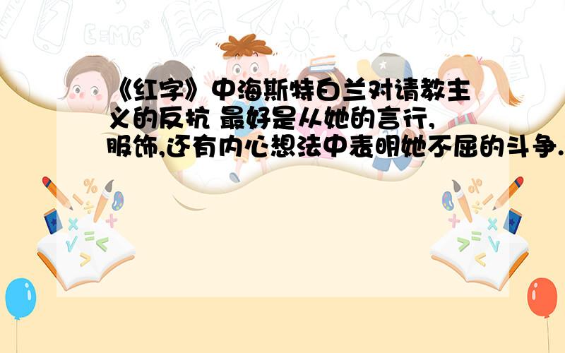 《红字》中海斯特白兰对请教主义的反抗 最好是从她的言行,服饰,还有内心想法中表明她不屈的斗争.英文