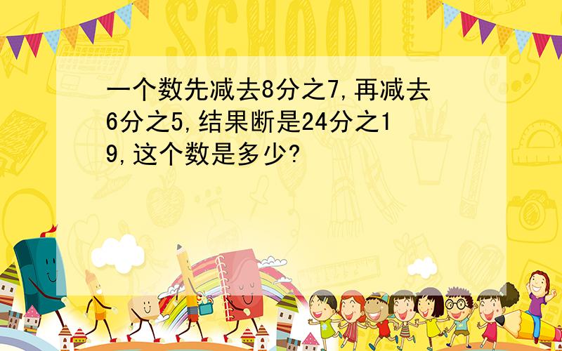 一个数先减去8分之7,再减去6分之5,结果断是24分之19,这个数是多少?