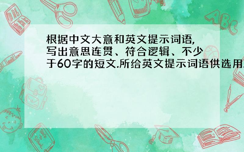 根据中文大意和英文提示词语,写出意思连贯、符合逻辑、不少于60字的短文.所给英文提示词语供选用.