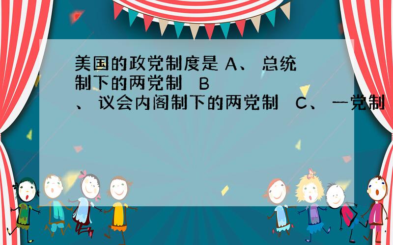 美国的政党制度是 A、 总统制下的两党制  B、 议会内阁制下的两党制  C、 一党制 