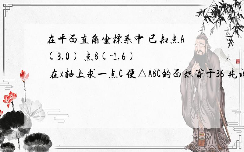 在平面直角坐标系中 已知点A(3,0) 点B(-1,6) 在x轴上求一点C 使△ABC的面积等于36 先设c点为（x,0