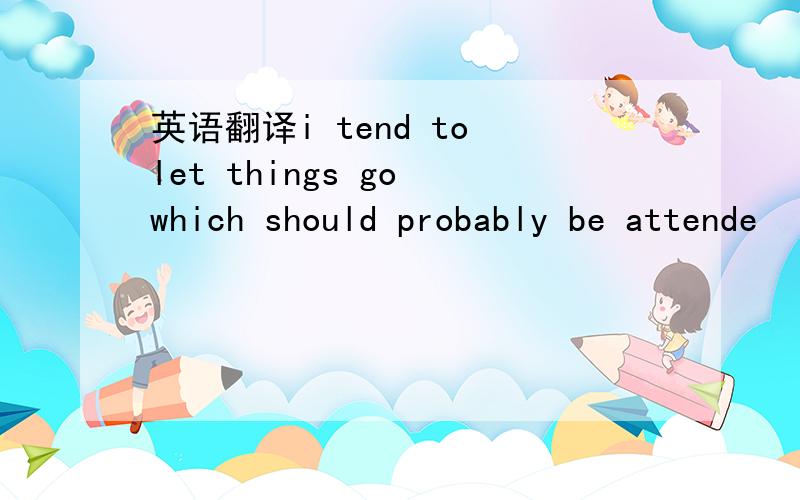 英语翻译i tend to let things go which should probably be attende