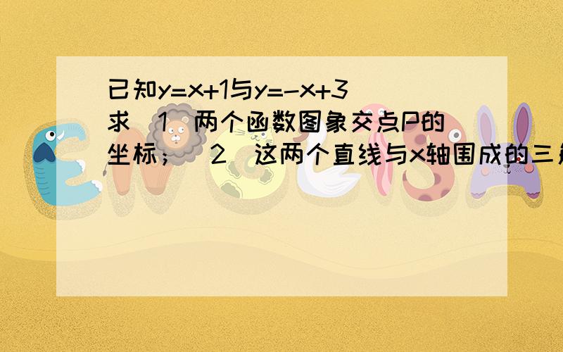 已知y=x+1与y=-x+3求（1）两个函数图象交点P的坐标；（2）这两个直线与x轴围成的三角型面积.