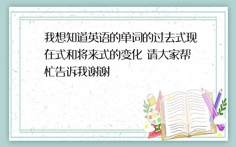 我想知道英语的单词的过去式现在式和将来式的变化 请大家帮忙告诉我谢谢