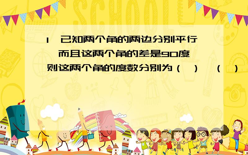 1、已知两个角的两边分别平行,而且这两个角的差是90度,则这两个角的度数分别为（ ）,（ ）