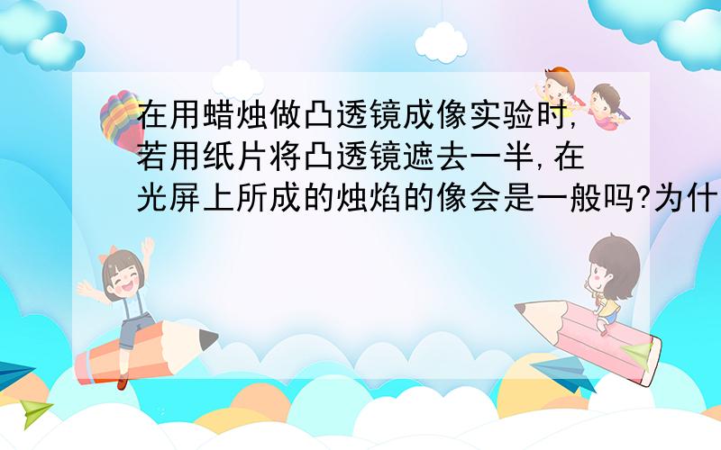 在用蜡烛做凸透镜成像实验时,若用纸片将凸透镜遮去一半,在光屏上所成的烛焰的像会是一般吗?为什么