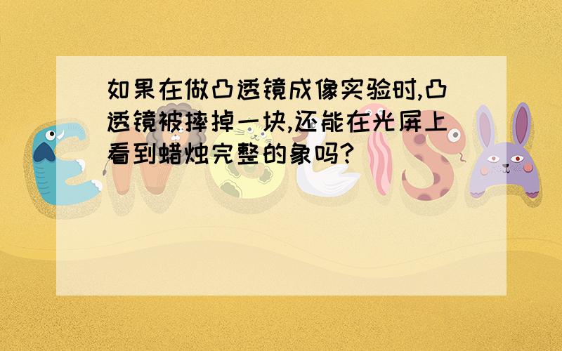 如果在做凸透镜成像实验时,凸透镜被摔掉一块,还能在光屏上看到蜡烛完整的象吗?