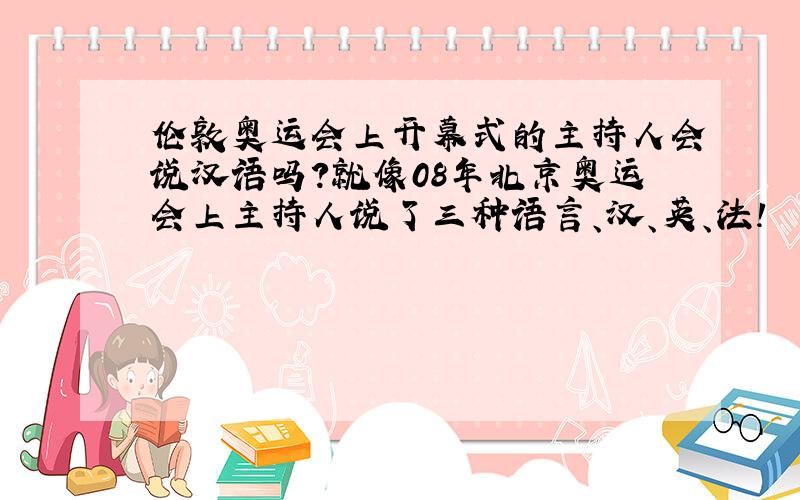 伦敦奥运会上开幕式的主持人会说汉语吗?就像08年北京奥运会上主持人说了三种语言、汉、英、法!