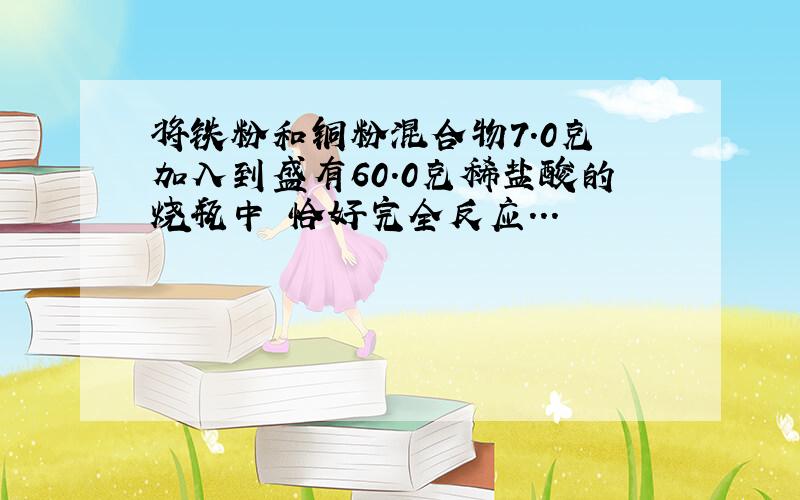 将铁粉和铜粉混合物7.0克 加入到盛有60.0克稀盐酸的烧瓶中 恰好完全反应...