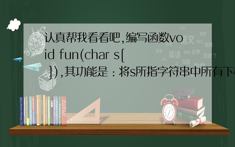 认真帮我看看吧,编写函数void fun(char s[ ]),其功能是：将s所指字符串中所有下标为奇数的位置上的字母转