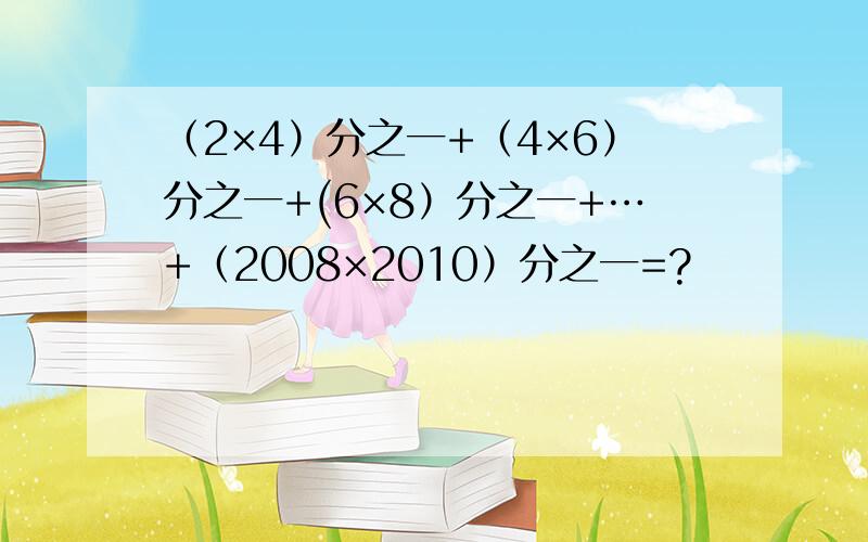 （2×4）分之一+（4×6）分之一+(6×8）分之一+…+（2008×2010）分之一=?