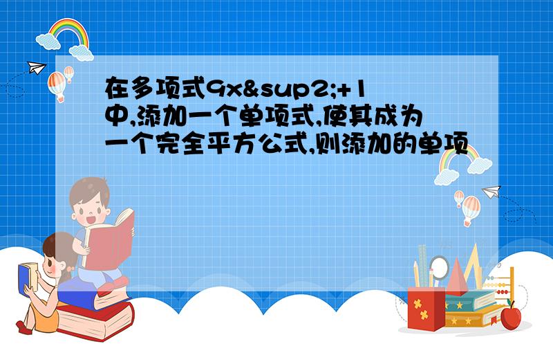 在多项式9x²+1中,添加一个单项式,使其成为一个完全平方公式,则添加的单项