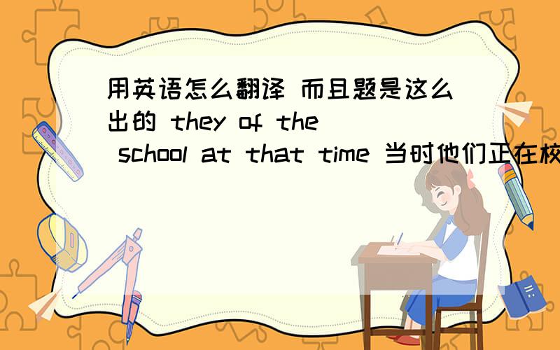 用英语怎么翻译 而且题是这么出的 they of the school at that time 当时他们正在校门口玩游