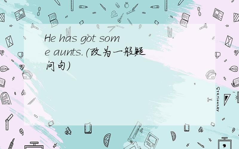 He has got some aunts.(改为一般疑问句）