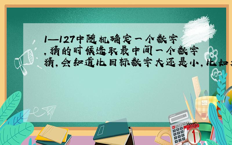 1—127中随机确定一个数字,猜的时候选取最中间一个数字猜,会知道比目标数字大还是小,比如是48,那么就是：64,32,