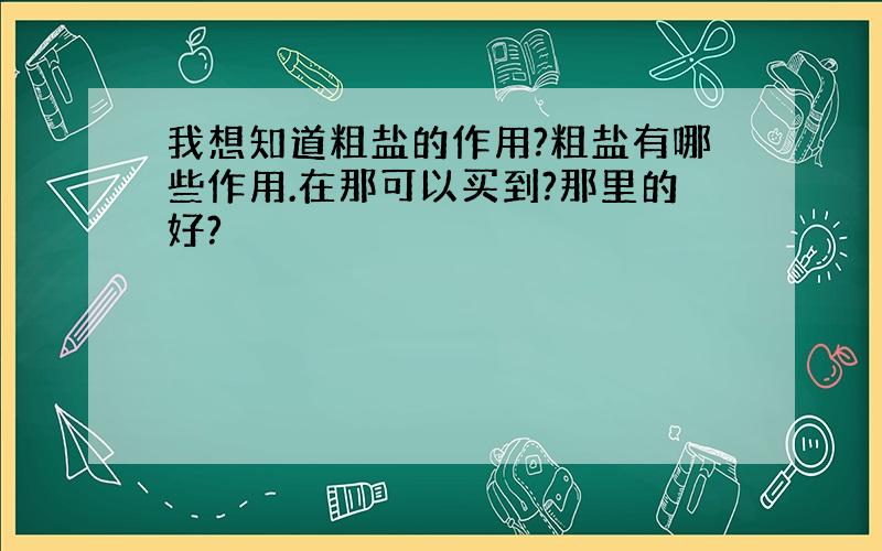 我想知道粗盐的作用?粗盐有哪些作用.在那可以买到?那里的好?