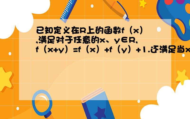 已知定义在R上的函数f（x）,满足对于任意的x、y∈R,f（x+y）=f（x）+f（y）+1.还满足当x>0时 f（x）