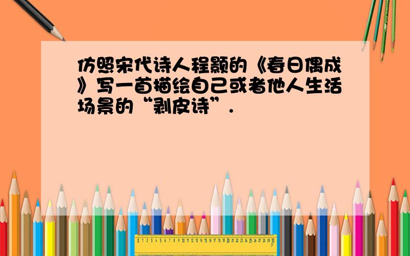 仿照宋代诗人程颢的《春日偶成》写一首描绘自己或者他人生活场景的“剥皮诗”.