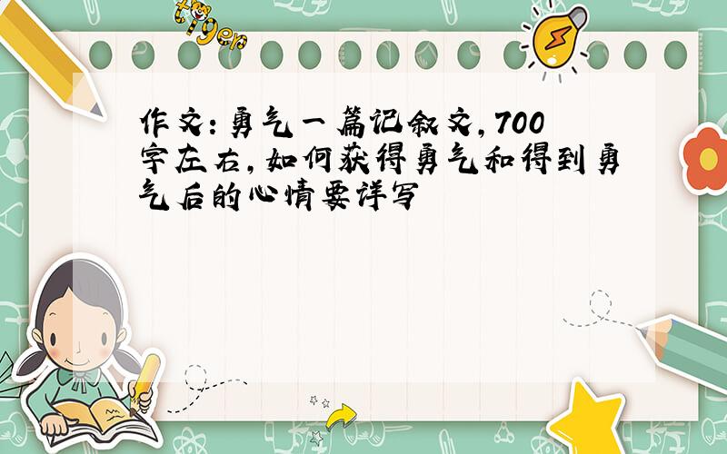 作文：勇气一篇记叙文,700字左右,如何获得勇气和得到勇气后的心情要详写