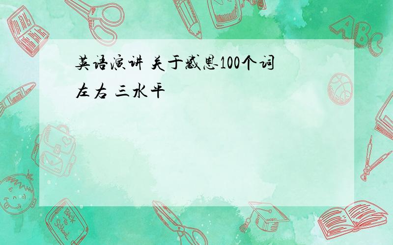 英语演讲 关于感恩100个词左右 三水平