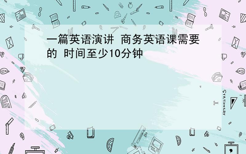 一篇英语演讲 商务英语课需要的 时间至少10分钟