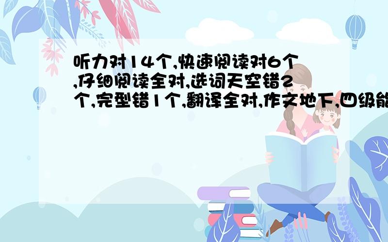 听力对14个,快速阅读对6个,仔细阅读全对,选词天空错2个,完型错1个,翻译全对,作文地下,四级能过吗?