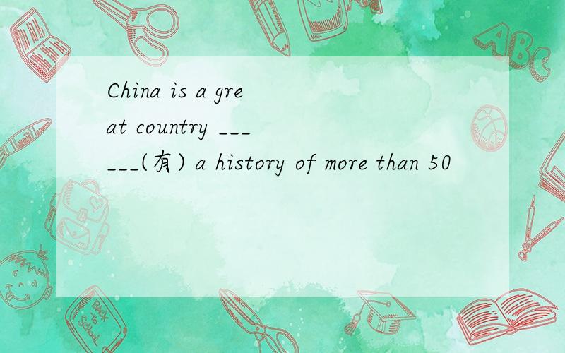 China is a great country ______(有) a history of more than 50