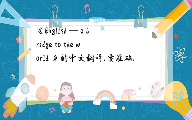 《English — a bridge to the world 》的中文翻译,要准确,