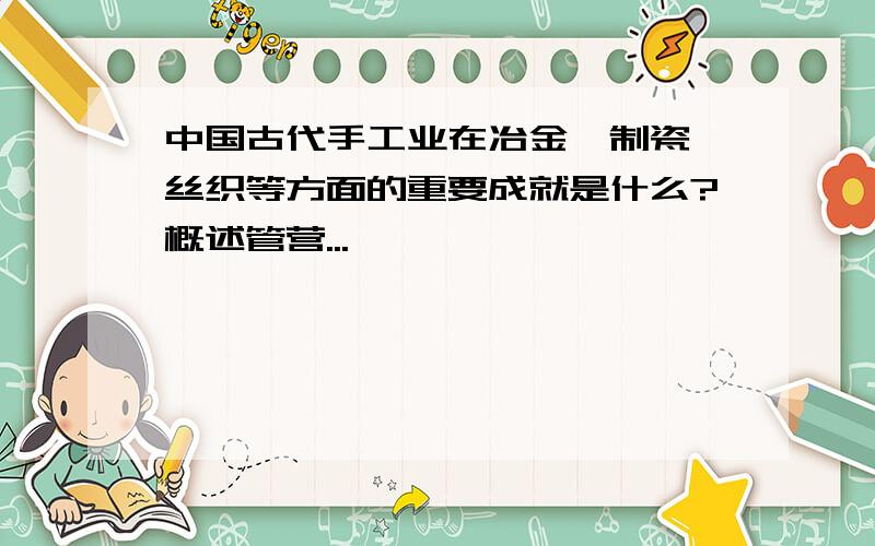 中国古代手工业在冶金、制瓷、丝织等方面的重要成就是什么?概述管营...