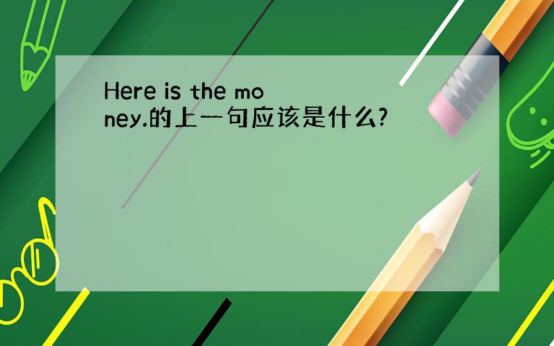 Here is the money.的上一句应该是什么?