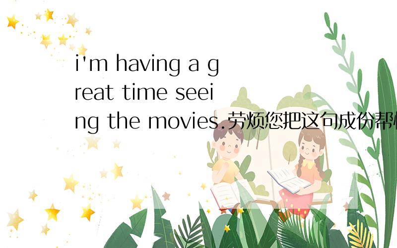 i'm having a great time seeing the movies.劳烦您把这句成份帮忙划分一下,谁先讲