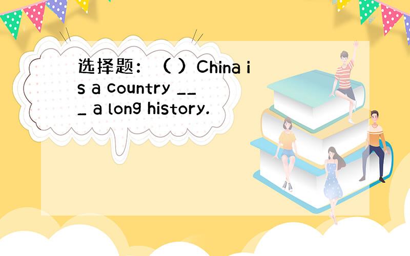 选择题：（ ）China is a country ___ a long history.