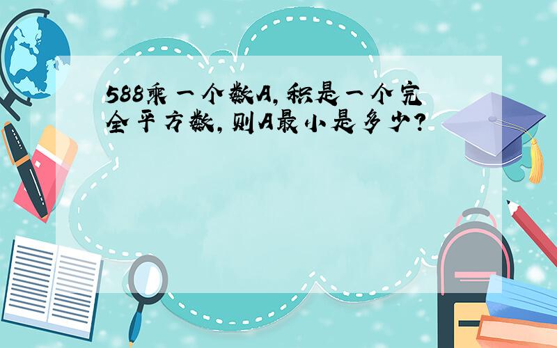 588乘一个数A,积是一个完全平方数,则A最小是多少?