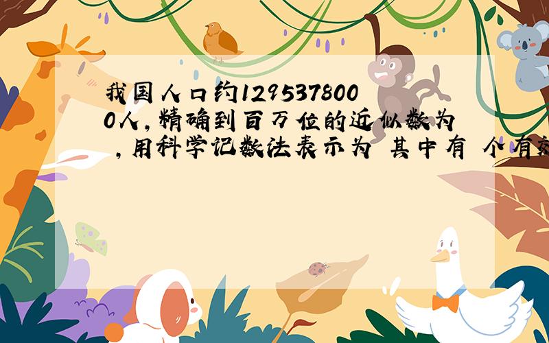 我国人口约1295378000人,精确到百万位的近似数为 ,用科学记数法表示为 其中有 个有效数字