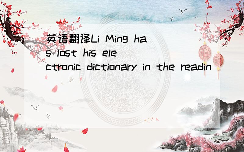 英语翻译Li Ming has lost his electronic dictionary in the readin