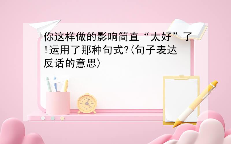 你这样做的影响简直“太好”了!运用了那种句式?(句子表达反话的意思)