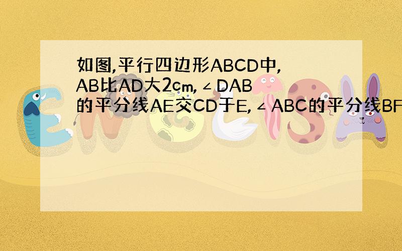 如图,平行四边形ABCD中,AB比AD大2cm,∠DAB的平分线AE交CD于E,∠ABC的平分线BF交CD于F,