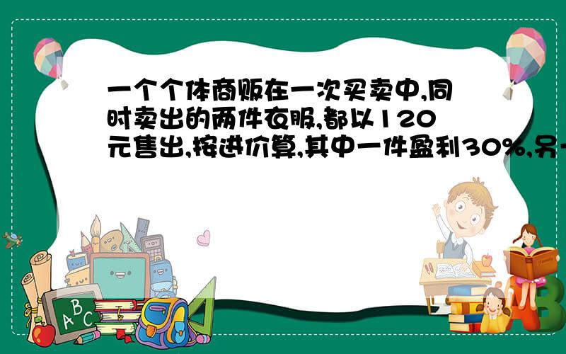 一个个体商贩在一次买卖中,同时卖出的两件衣服,都以120元售出,按进价算,其中一件盈利30%,另一件赔