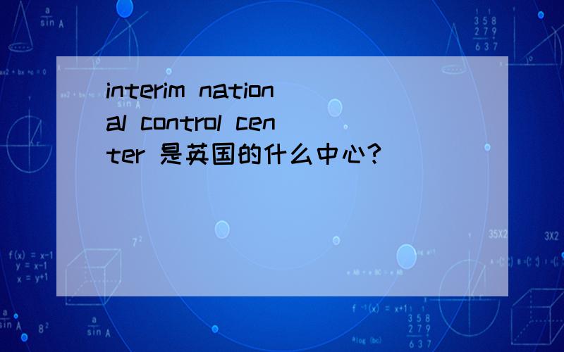 interim national control center 是英国的什么中心?