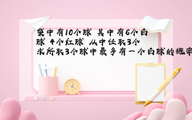 袋中有10个球 其中有6个白球 4个红球 从中任取3个 求所取3个球中最多有一个白球的概率（答案是三分之一 我想知道步骤