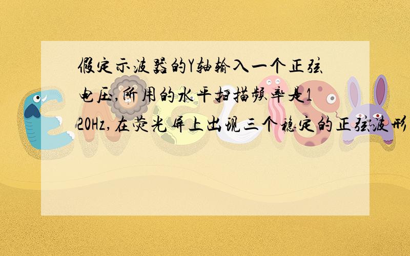 假定示波器的Y轴输入一个正弦电压,所用的水平扫描频率是120Hz,在荧光屏上出现三个稳定的正弦波形 ,