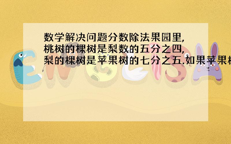 数学解决问题分数除法果园里,桃树的棵树是梨数的五分之四,梨的棵树是苹果树的七分之五.如果苹果树有126棵,桃树有多少棵?