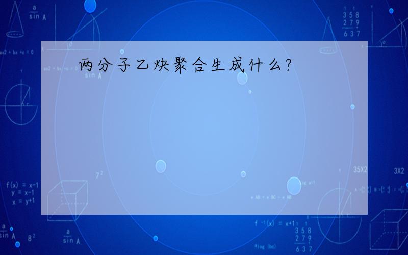 两分子乙炔聚合生成什么?