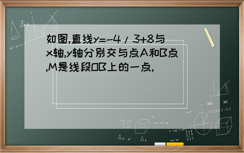 如图,直线y=-4/3+8与x轴,y轴分别交与点A和B点,M是线段OB上的一点,