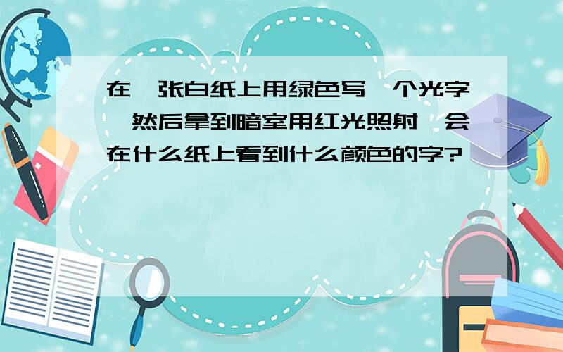 在一张白纸上用绿色写一个光字,然后拿到暗室用红光照射,会在什么纸上看到什么颜色的字?