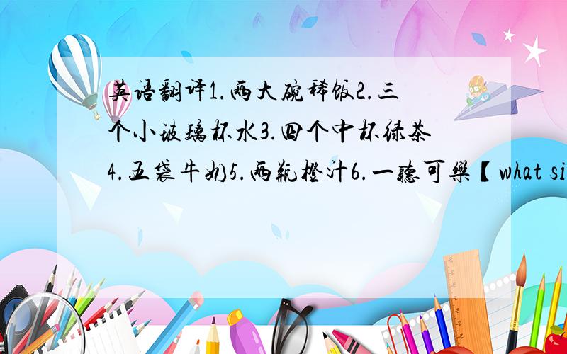 英语翻译1.两大碗稀饭2.三个小玻璃杯水3.四个中杯绿茶4.五袋牛奶5.两瓶橙汁6.一听可乐【what size的用法】