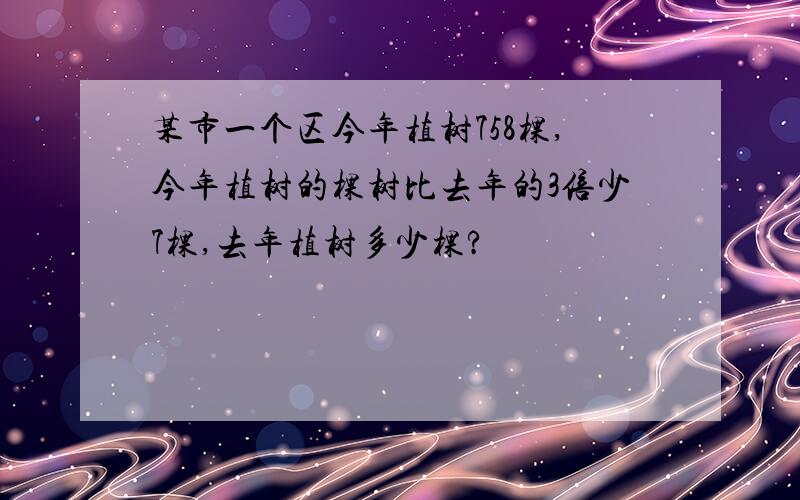 某市一个区今年植树758棵,今年植树的棵树比去年的3倍少7棵,去年植树多少棵?