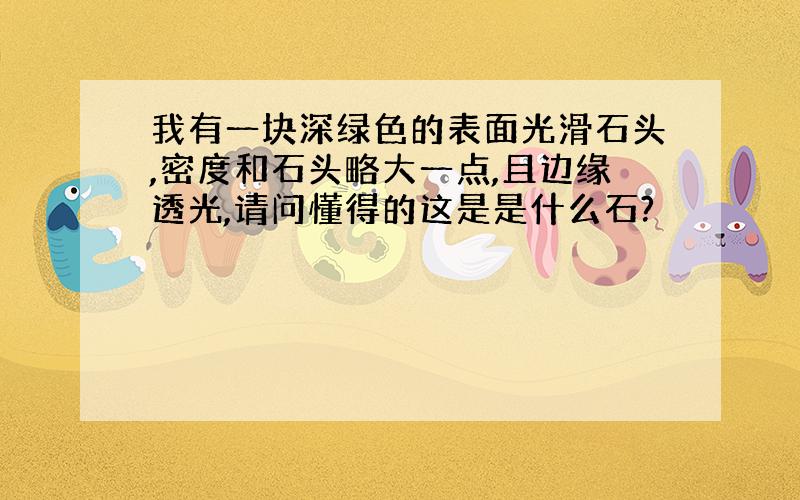 我有一块深绿色的表面光滑石头,密度和石头略大一点,且边缘透光,请问懂得的这是是什么石?